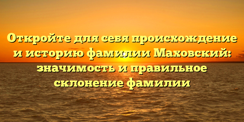 Откройте для себя происхождение и историю фамилии Маховский: значимость и правильное склонение фамилии