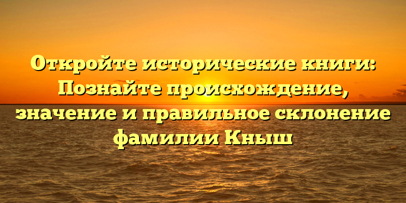 Откройте исторические книги: Познайте происхождение, значение и правильное склонение фамилии Кныш