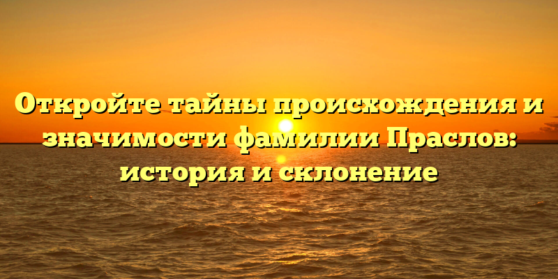 Откройте тайны происхождения и значимости фамилии Праслов: история и склонение