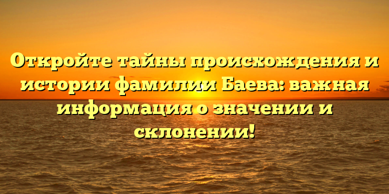 Откройте тайны происхождения и истории фамилии Баева: важная информация о значении и склонении!