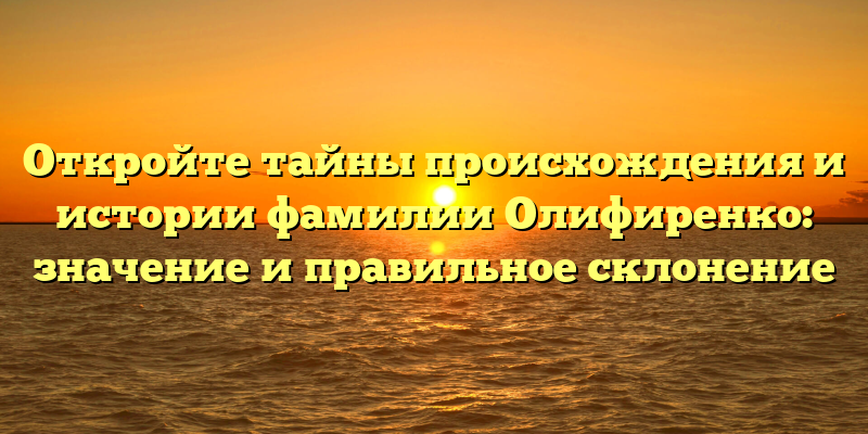 Откройте тайны происхождения и истории фамилии Олифиренко: значение и правильное склонение