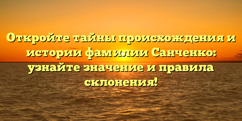 Откройте тайны происхождения и истории фамилии Санченко: узнайте значение и правила склонения!