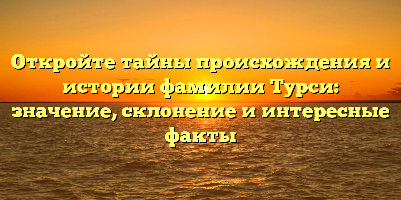 Откройте тайны происхождения и истории фамилии Турси: значение, склонение и интересные факты