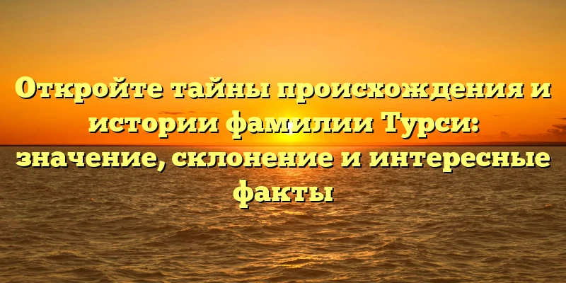 Откройте тайны происхождения и истории фамилии Турси: значение, склонение и интересные факты