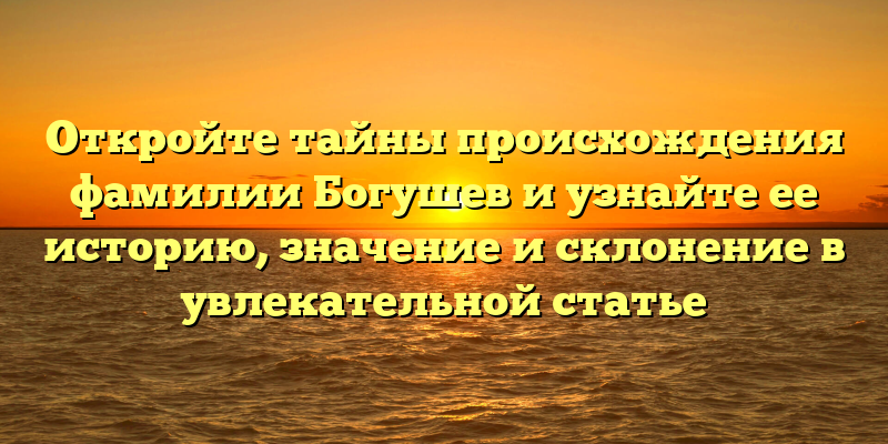Откройте тайны происхождения фамилии Богушев и узнайте ее историю, значение и склонение в увлекательной статье