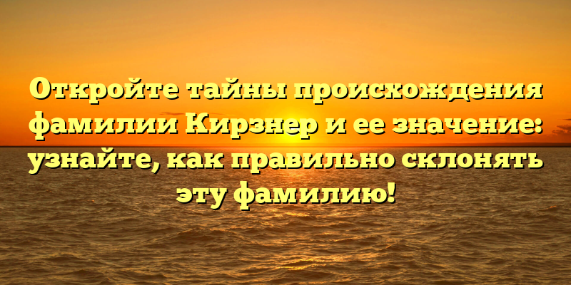 Откройте тайны происхождения фамилии Кирзнер и ее значение: узнайте, как правильно склонять эту фамилию!