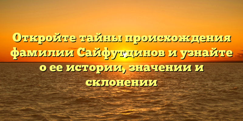 Откройте тайны происхождения фамилии Сайфутдинов и узнайте о ее истории, значении и склонении