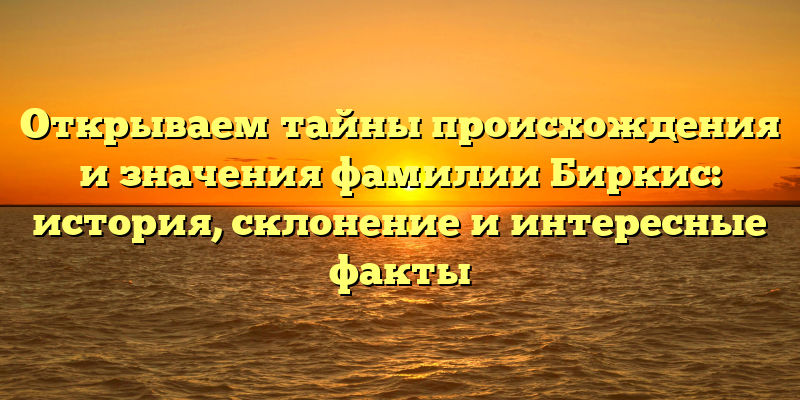 Открываем тайны происхождения и значения фамилии Биркис: история, склонение и интересные факты