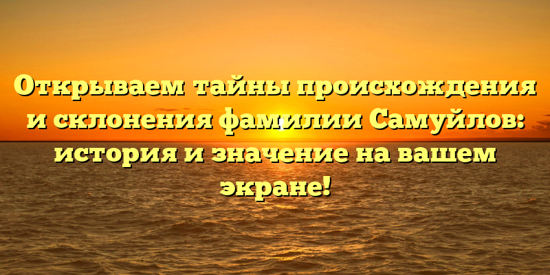 Открываем тайны происхождения и склонения фамилии Самуйлов: история и значение на вашем экране!