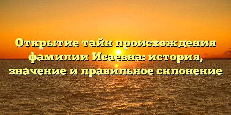 Открытие тайн происхождения фамилии Исаевна: история, значение и правильное склонение Открытие тайн происхождения фамилии Исаевна: история, значение и правильное склонение