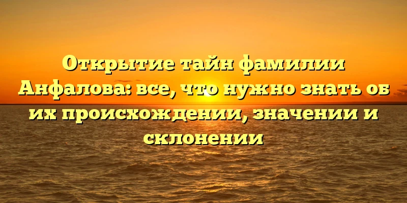 Открытие тайн фамилии Анфалова: все, что нужно знать об их происхождении, значении и склонении Открытие тайн фамилии Анфалова: все, что нужно знать об их происхождении, значении и склонении