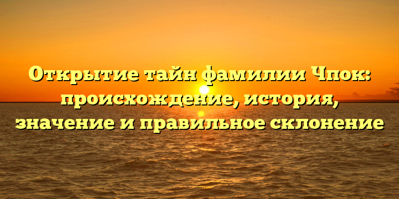 Открытие тайн фамилии Чпок: происхождение, история, значение и правильное склонение
