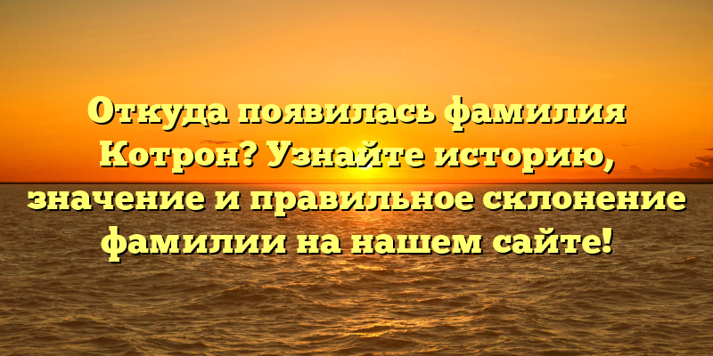 Откуда появилась фамилия Котрон? Узнайте историю, значение и правильное склонение фамилии на нашем сайте!