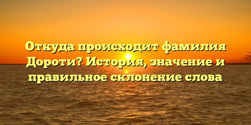 Откуда происходит фамилия Дороти? История, значение и правильное склонение слова Откуда происходит фамилия Дороти? История, значение и правильное склонение слова