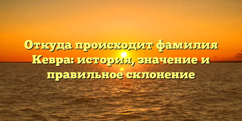 Откуда происходит фамилия Кевра: история, значение и правильное склонение