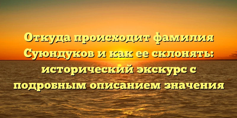 Откуда происходит фамилия Суюндуков и как ее склонять: исторический экскурс с подробным описанием значения Откуда происходит фамилия Суюндуков и как ее склонять: исторический экскурс с подробным описанием значения
