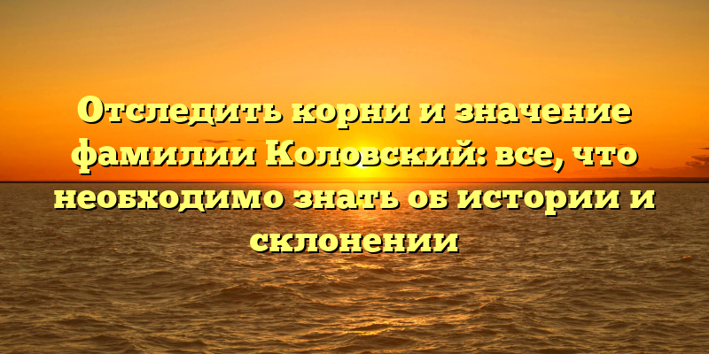 Отследить корни и значение фамилии Коловский: все, что необходимо знать об истории и склонении
