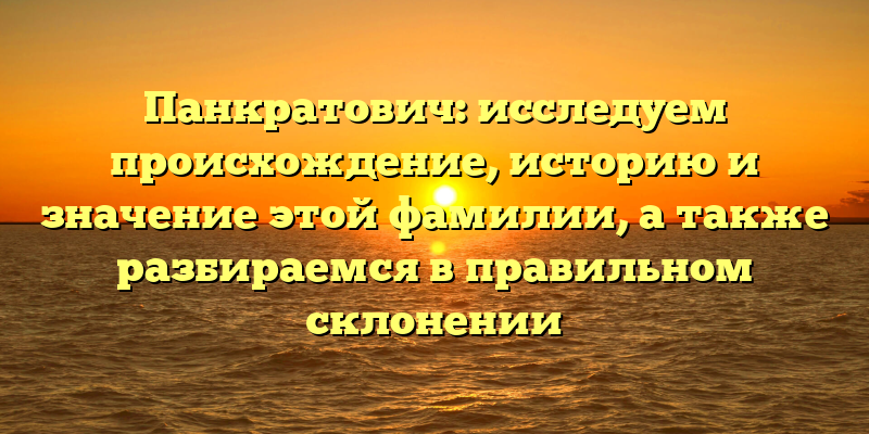 Панкратович: исследуем происхождение, историю и значение этой фамилии, а также разбираемся в правильном склонении
