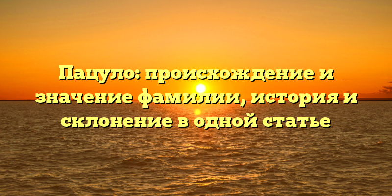 Пацуло: происхождение и значение фамилии, история и склонение в одной статье