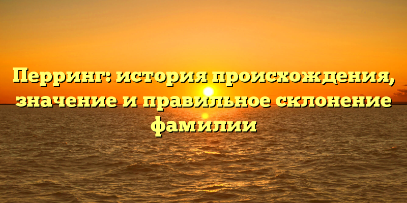 Перринг: история происхождения, значение и правильное склонение фамилии