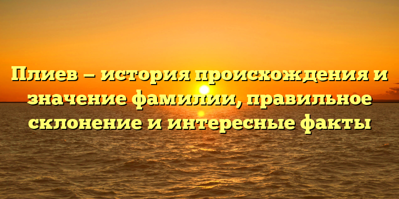 Плиев — история происхождения и значение фамилии, правильное склонение и интересные факты