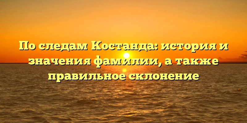 По следам Костанда: история и значения фамилии, а также правильное склонение По следам Костанда: история и значения фамилии, а также правильное склонение