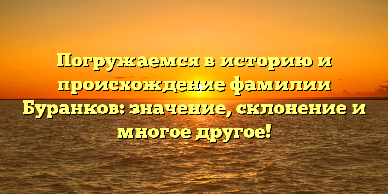 Погружаемся в историю и происхождение фамилии Буранков: значение, склонение и многое другое!