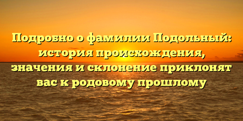 Подробно о фамилии Подольный: история происхождения, значения и склонение приклонят вас к родовому прошлому