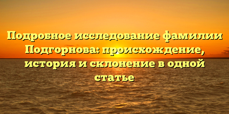 Подробное исследование фамилии Подгорнова: происхождение, история и склонение в одной статье