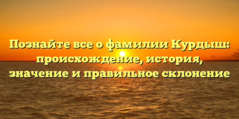 Познайте все о фамилии Курдыш: происхождение, история, значение и правильное склонение