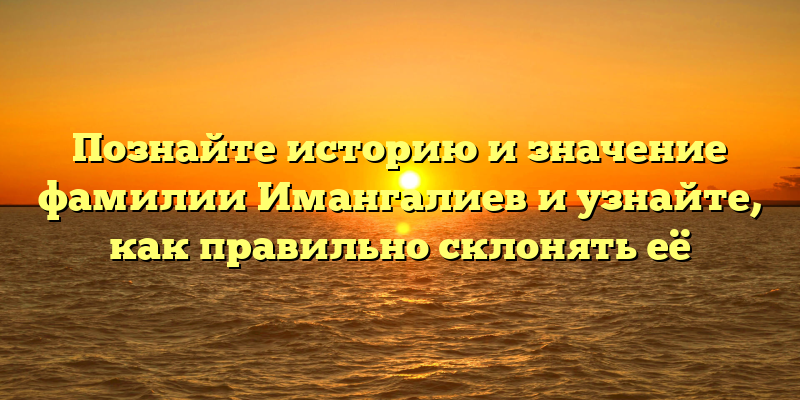Познайте историю и значение фамилии Имангалиев и узнайте, как правильно склонять её