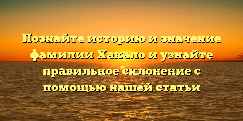 Познайте историю и значение фамилии Хакало и узнайте правильное склонение с помощью нашей статьи Познайте историю и значение фамилии Хакало и узнайте правильное склонение с помощью нашей статьи