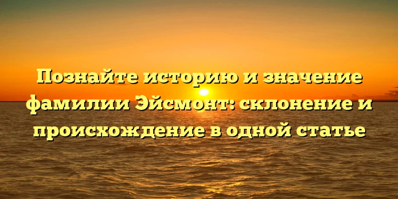 Познайте историю и значение фамилии Эйсмонт: склонение и происхождение в одной статье