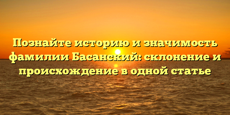 Познайте историю и значимость фамилии Басанский: склонение и происхождение в одной статье