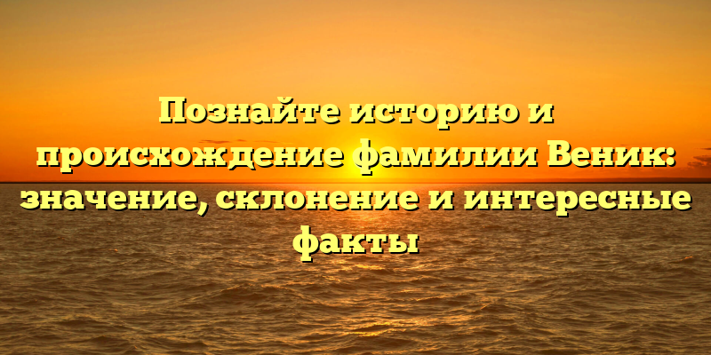 Познайте историю и происхождение фамилии Веник: значение, склонение и интересные факты