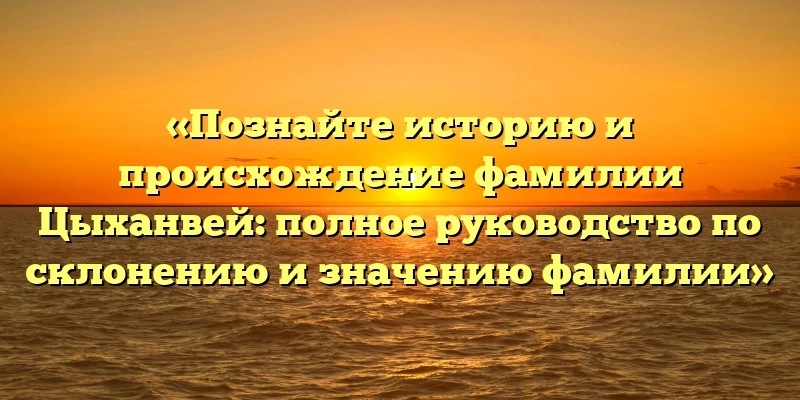 «Познайте историю и происхождение фамилии Цыханвей: полное руководство по склонению и значению фамилии» «Познайте историю и происхождение фамилии Цыханвей: полное руководство по склонению и значению фамилии»