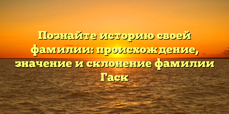 Познайте историю своей фамилии: происхождение, значение и склонение фамилии Гаск