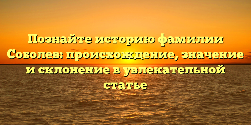 Познайте историю фамилии Соболев: происхождение, значение и склонение в увлекательной статье