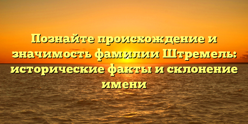 Познайте происхождение и значимость фамилии Штремель: исторические факты и склонение имени
