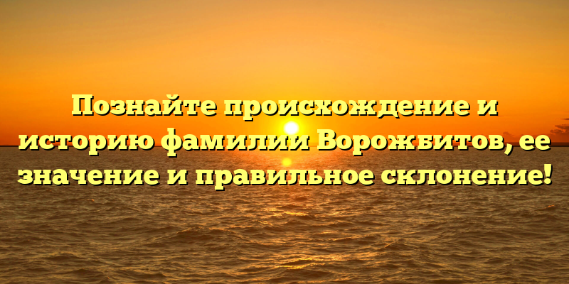 Познайте происхождение и историю фамилии Ворожбитов, ее значение и правильное склонение!