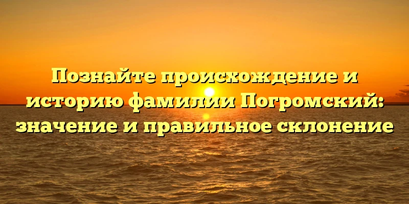 Познайте происхождение и историю фамилии Погромский: значение и правильное склонение