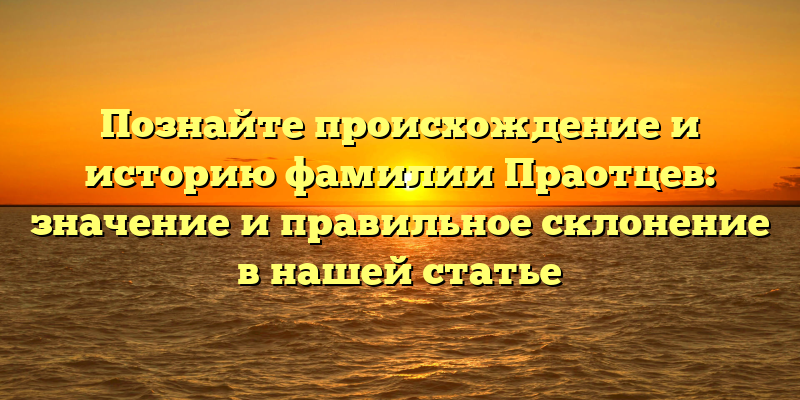 Познайте происхождение и историю фамилии Праотцев: значение и правильное склонение в нашей статье