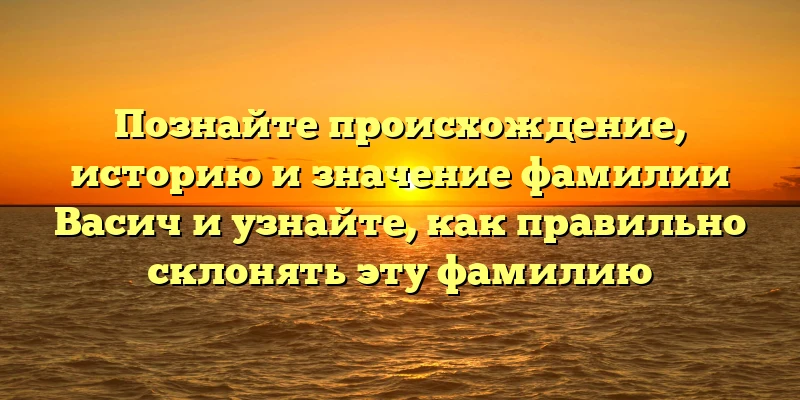 Познайте происхождение, историю и значение фамилии Васич и узнайте, как правильно склонять эту фамилию Познайте происхождение, историю и значение фамилии Васич и узнайте, как правильно склонять эту фамилию