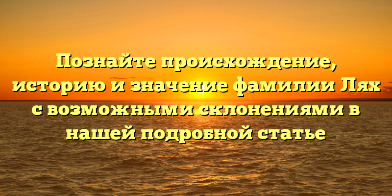 Познайте происхождение, историю и значение фамилии Лях с возможными склонениями в нашей подробной статье