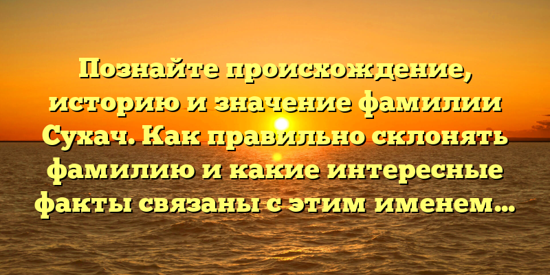 Познайте происхождение, историю и значение фамилии Сухач. Как правильно склонять фамилию и какие интересные факты связаны с этим именем?