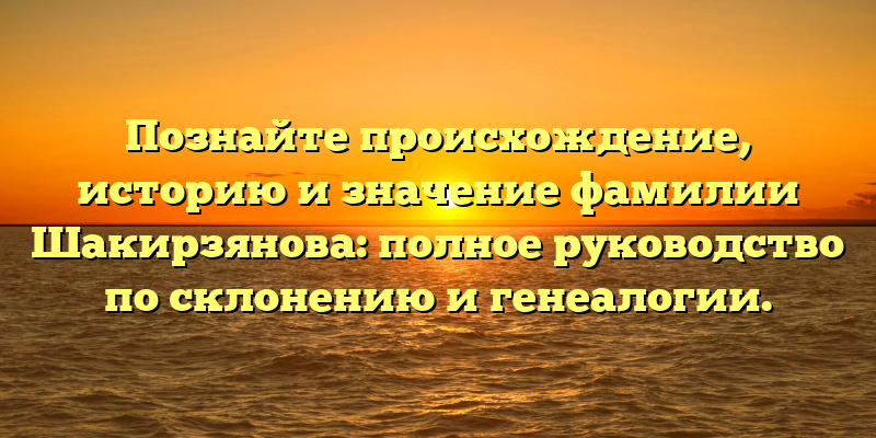 Познайте происхождение, историю и значение фамилии Шакирзянова: полное руководство по склонению и генеалогии.