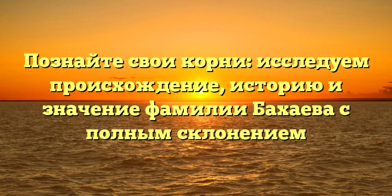 Познайте свои корни: исследуем происхождение, историю и значение фамилии Бахаева с полным склонением Познайте свои корни: исследуем происхождение, историю и значение фамилии Бахаева с полным склонением