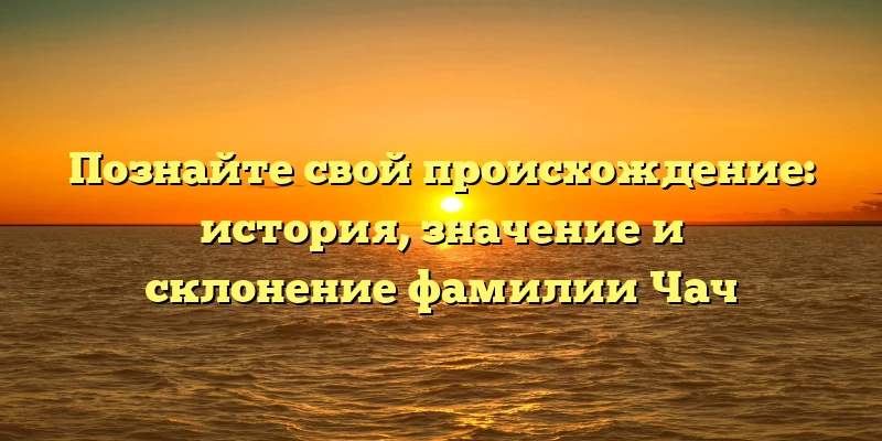 Познайте свой происхождение: история, значение и склонение фамилии Чач Познайте свой происхождение: история, значение и склонение фамилии Чач