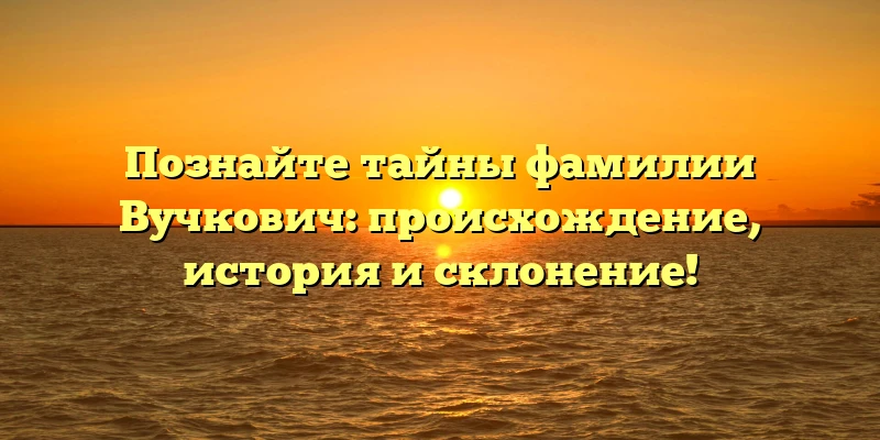 Познайте тайны фамилии Вучкович: происхождение, история и склонение! Познайте тайны фамилии Вучкович: происхождение, история и склонение!