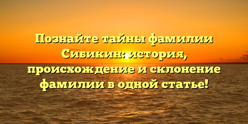 Познайте тайны фамилии Сибикин: история, происхождение и склонение фамилии в одной статье!